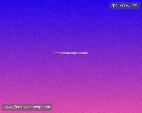 CCTV5体育直播全程覆盖精彩赛事热点 精彩瞬间不容错过